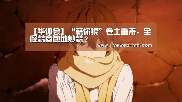 【华体会】“蒜你狠”卷土重来,全怪蒜商包地炒蒜?(图1) 【华体会】“蒜你狠”卷土重来,全怪蒜商包地炒蒜?(图1)