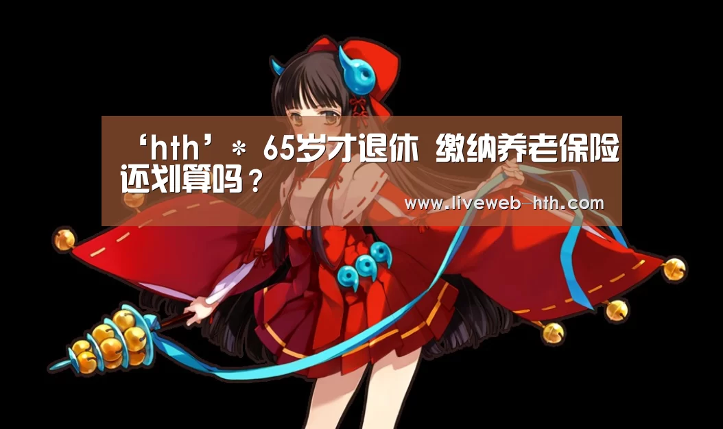 ‘hth’*
65岁才退休 缴纳养老保险还划算吗?(图3) ‘hth’*
65岁才退休 缴纳养老保险还划算吗?(图3)