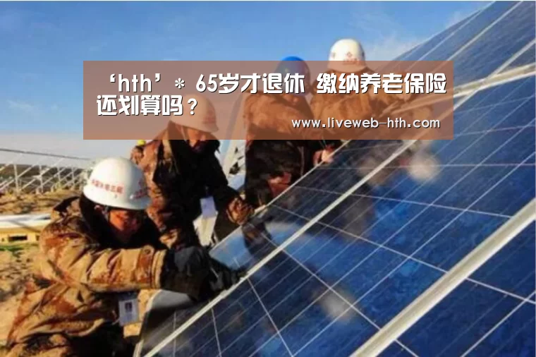 ‘hth’*
65岁才退休 缴纳养老保险还划算吗?(图1) 华体会app