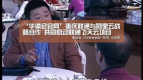 ‘华体会官网’重庆联通与阿里云战略合作 共同启动联通飞天云项目(图4) 华体会官网